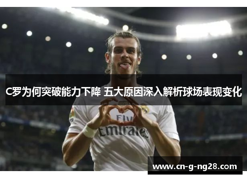 C罗为何突破能力下降 五大原因深入解析球场表现变化