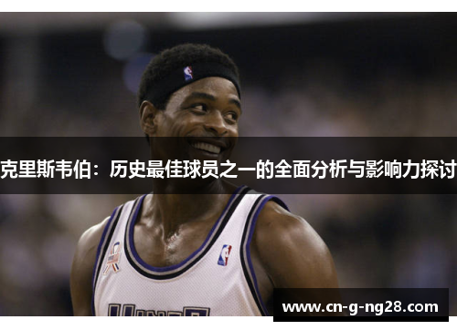 克里斯韦伯：历史最佳球员之一的全面分析与影响力探讨