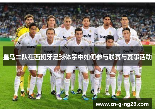皇马二队在西班牙足球体系中如何参与联赛与赛事活动