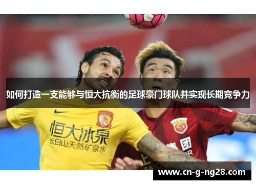 如何打造一支能够与恒大抗衡的足球豪门球队并实现长期竞争力
