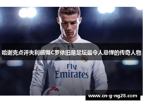 哈谢克点评失利感慨C罗依旧是足坛最令人忌惮的传奇人物