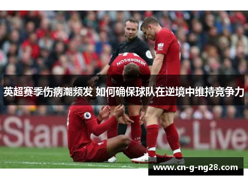 英超赛季伤病潮频发 如何确保球队在逆境中维持竞争力