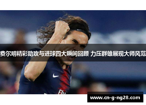 费尔明精彩助攻与进球四大瞬间回顾 力压群雄展现大师风范