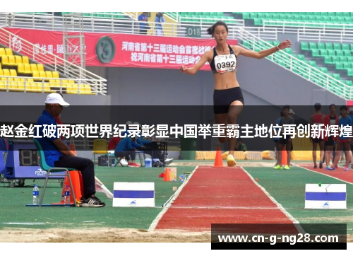 赵金红破两项世界纪录彰显中国举重霸主地位再创新辉煌