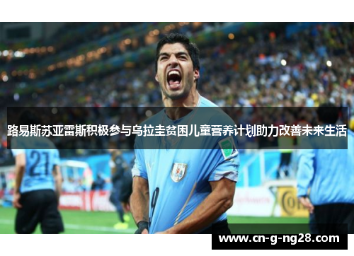 路易斯苏亚雷斯积极参与乌拉圭贫困儿童营养计划助力改善未来生活