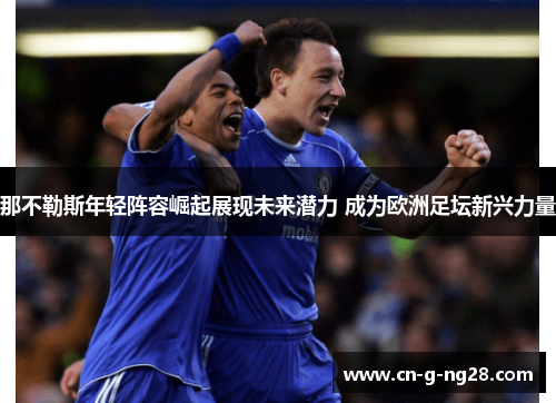 那不勒斯年轻阵容崛起展现未来潜力 成为欧洲足坛新兴力量