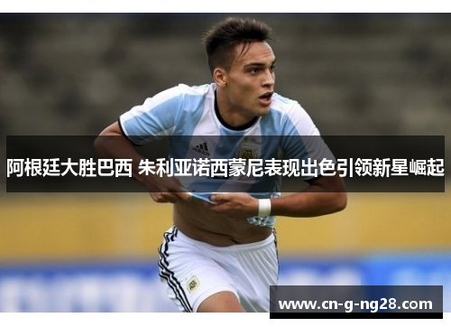 阿根廷大胜巴西 朱利亚诺西蒙尼表现出色引领新星崛起