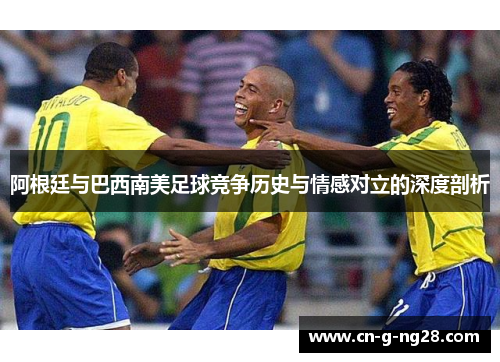 阿根廷与巴西南美足球竞争历史与情感对立的深度剖析