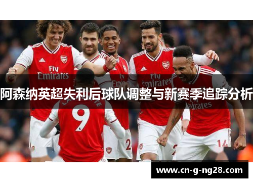 阿森纳英超失利后球队调整与新赛季追踪分析