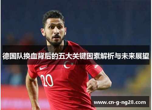 德国队换血背后的五大关键因素解析与未来展望