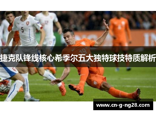 捷克队锋线核心希季尔五大独特球技特质解析