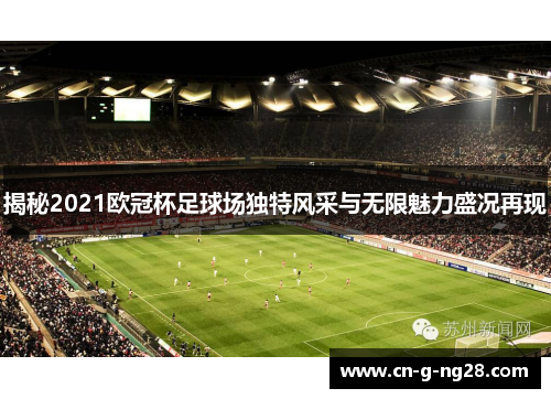 揭秘2021欧冠杯足球场独特风采与无限魅力盛况再现