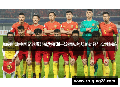 如何推动中国足球崛起成为亚洲一流强队的战略路径与实践措施