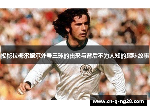 揭秘拉梅尔鲍尔外号三球的由来与背后不为人知的趣味故事