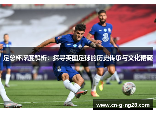 足总杯深度解析：探寻英国足球的历史传承与文化精髓