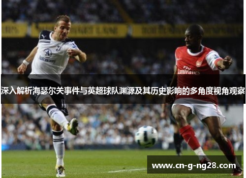 深入解析海瑟尔关事件与英超球队渊源及其历史影响的多角度视角观察