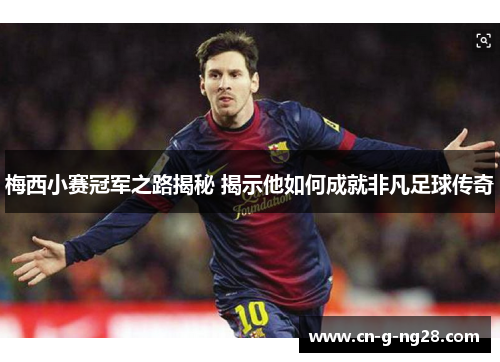 梅西小赛冠军之路揭秘 揭示他如何成就非凡足球传奇