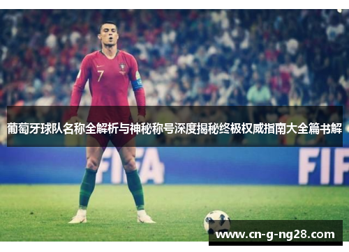 葡萄牙球队名称全解析与神秘称号深度揭秘终极权威指南大全篇书解