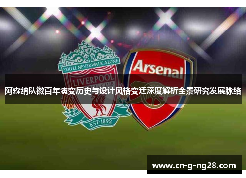 阿森纳队徽百年演变历史与设计风格变迁深度解析全景研究发展脉络