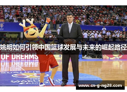 姚明如何引领中国篮球发展与未来的崛起路径