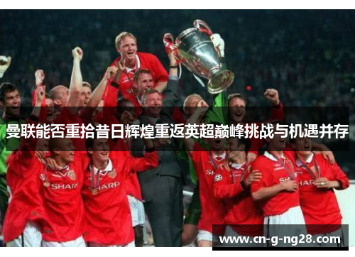 曼联能否重拾昔日辉煌重返英超巅峰挑战与机遇并存