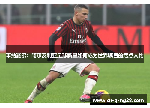 本纳赛尔：阿尔及利亚足球新星如何成为世界瞩目的焦点人物