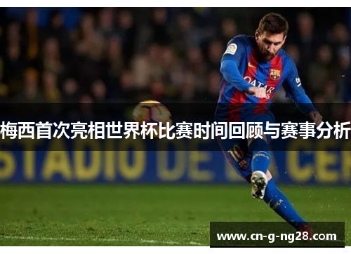 梅西首次亮相世界杯比赛时间回顾与赛事分析 梅西首次亮相世界杯比赛时间回顾与赛事分析