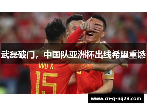 武磊破门,中国队亚洲杯出线希望重燃 武磊破门,中国队亚洲杯出线希望重燃
