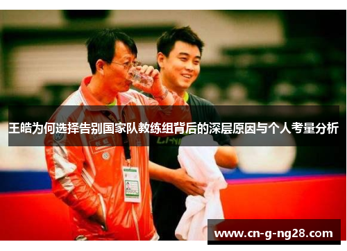 王皓为何选择告别国家队教练组背后的深层原因与个人考量分析