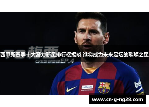 西甲新赛季十大潜力新星排行榜揭晓 谁将成为未来足坛的璀璨之星