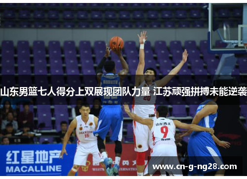 山东男篮七人得分上双展现团队力量 江苏顽强拼搏未能逆袭