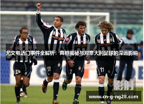 尤文电话门事件全解析：真相揭秘与对意大利足球的深远影响