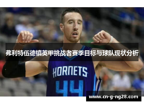 弗利特伍德镇英甲挑战者赛季目标与球队现状分析