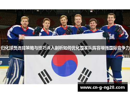 归化球员选择策略与技巧深入剖析如何优化国家队阵容增强国际竞争力