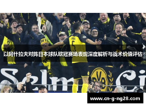 以阿什拉夫对阵日本球队欧冠赛场表现深度解析与战术价值评估