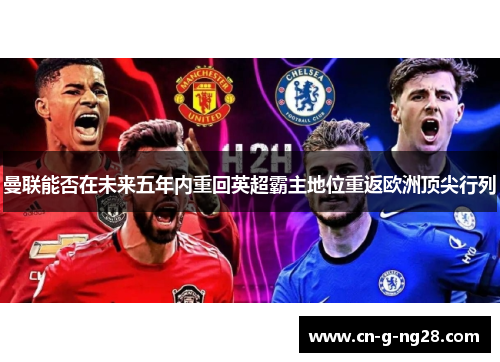 曼联能否在未来五年内重回英超霸主地位重返欧洲顶尖行列