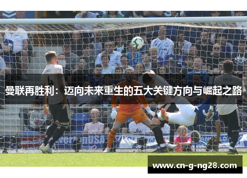 曼联再胜利：迈向未来重生的五大关键方向与崛起之路