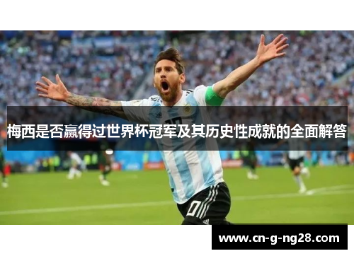 梅西是否赢得过世界杯冠军及其历史性成就的全面解答