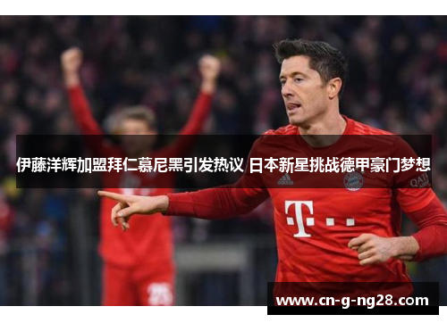 伊藤洋辉加盟拜仁慕尼黑引发热议 日本新星挑战德甲豪门梦想