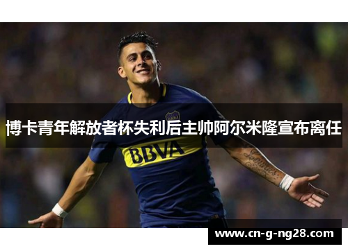 博卡青年解放者杯失利后主帅阿尔米隆宣布离任 博卡青年解放者杯失利后主帅阿尔米隆宣布离任