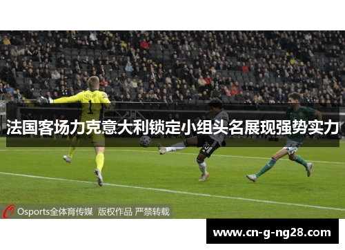 法国客场力克意大利锁定小组头名展现强势实力