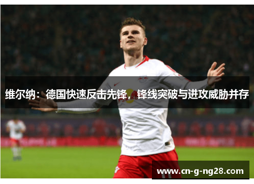 维尔纳：德国快速反击先锋，锋线突破与进攻威胁并存