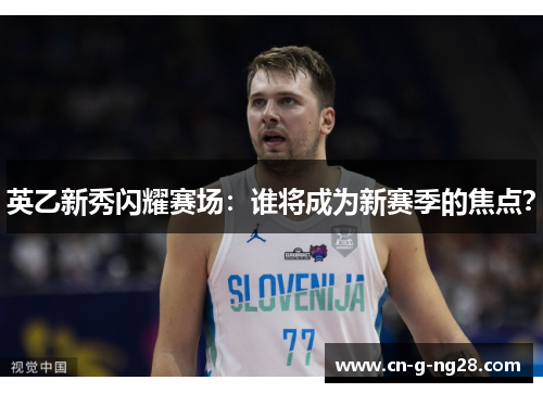 英乙新秀闪耀赛场：谁将成为新赛季的焦点？