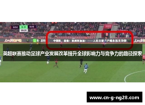 英超联赛推动足球产业发展改革提升全球影响力与竞争力的路径探索