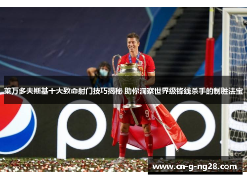 莱万多夫斯基十大致命射门技巧揭秘 助你洞察世界级锋线杀手的制胜法宝