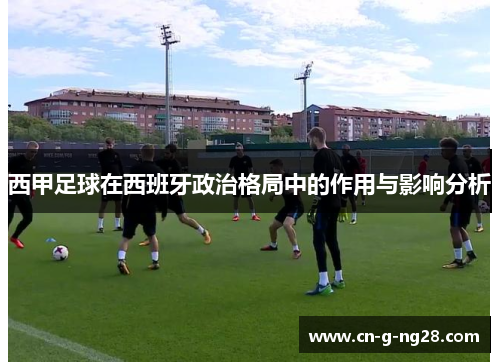 西甲足球在西班牙政治格局中的作用与影响分析