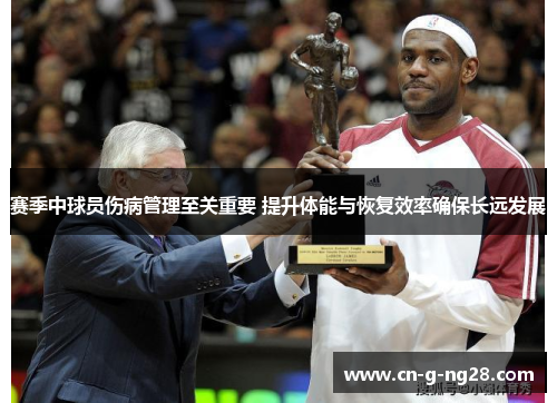 赛季中球员伤病管理至关重要 提升体能与恢复效率确保长远发展