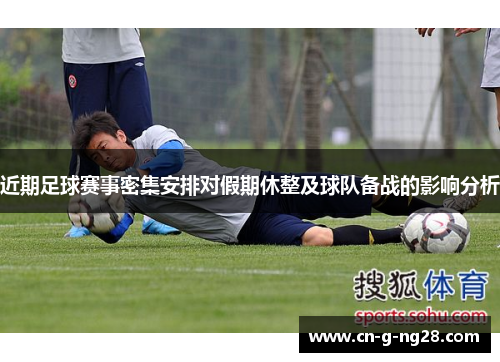 近期足球赛事密集安排对假期休整及球队备战的影响分析