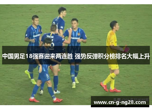中国男足18强赛迎来两连胜 强势反弹积分榜排名大幅上升