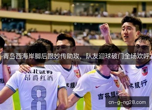 青岛西海岸脚后跟妙传助攻,队友迎球破门全场欢呼 青岛西海岸脚后跟妙传助攻,队友迎球破门全场欢呼